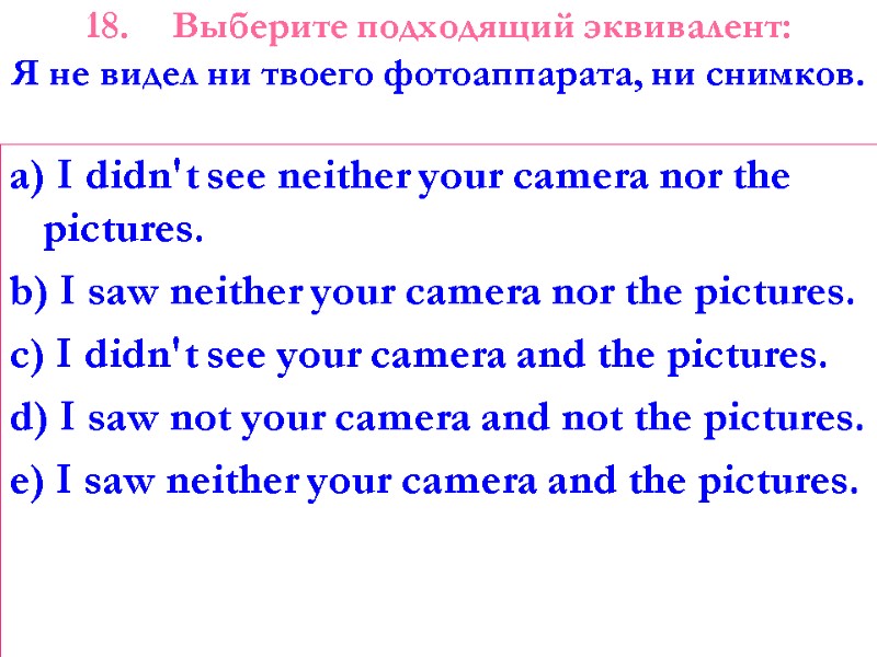 18. Выберите подходящий эквивалент: Я не видел ни твоего фотоаппарата, ни снимков.  a)
